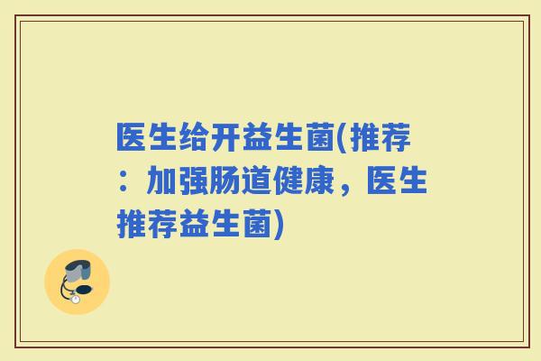 医生给开益生菌(推荐：加强肠道健康，医生推荐益生菌)