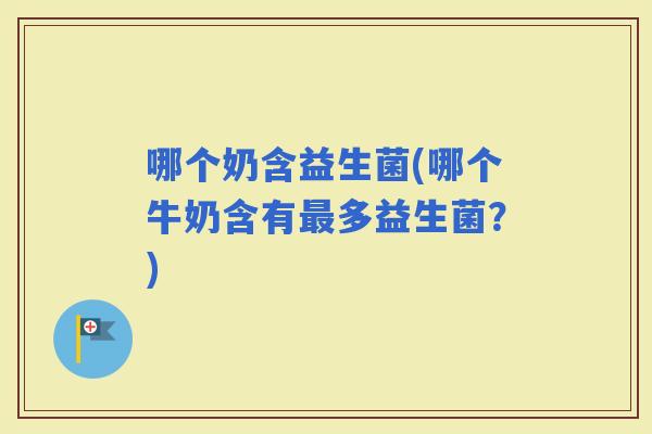 哪个奶含益生菌(哪个牛奶含有多益生菌？)