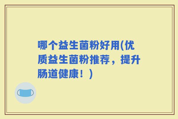 哪个益生菌粉好用(优质益生菌粉推荐，提升肠道健康！)