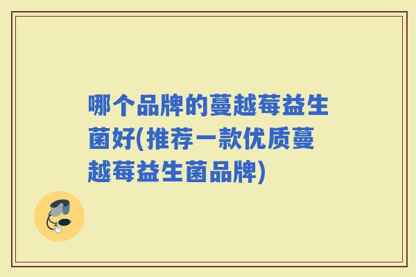 哪个品牌的蔓越莓益生菌好(推荐一款优质蔓越莓益生菌品牌)