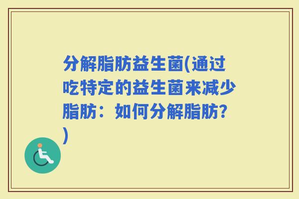 分解脂肪益生菌(通过吃特定的益生菌来减少脂肪：如何分解脂肪？)