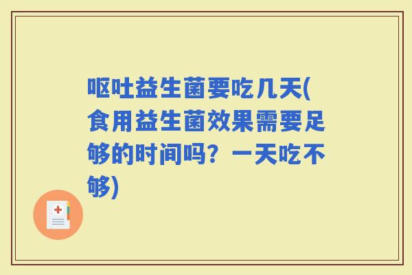 益生菌要吃几天(食用益生菌效果需要足够的时间吗？一天吃不够)