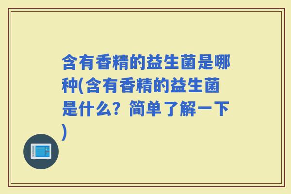 含有香精的益生菌是哪种(含有香精的益生菌是什么？简单了解一下)