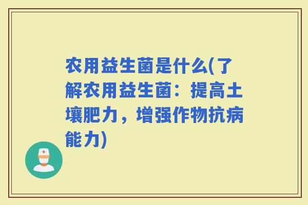 农用益生菌是什么(了解农用益生菌：提高土壤肥力，增强作物抗能力)
