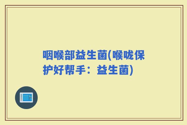 咽喉部益生菌(喉咙保护好帮手：益生菌)