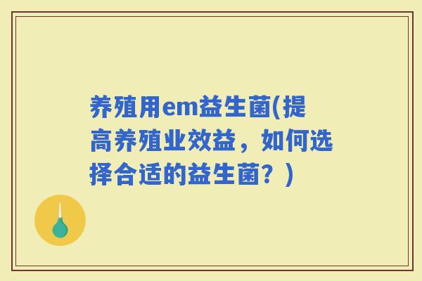养殖用em益生菌(提高养殖业效益，如何选择合适的益生菌？)