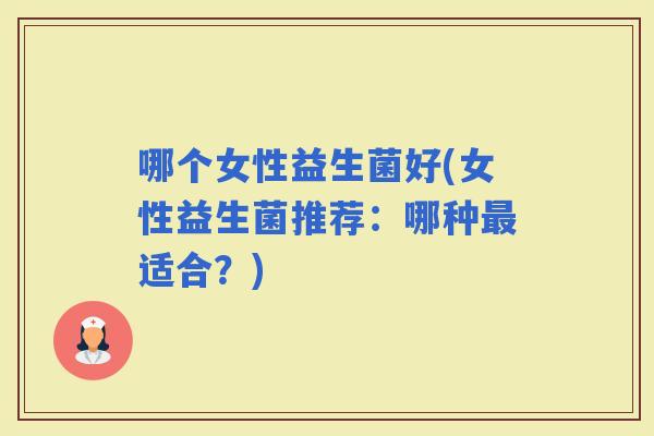 哪个女性益生菌好(女性益生菌推荐：哪种适合？)