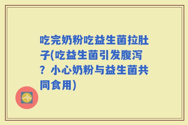 吃完奶粉吃益生菌拉肚子(吃益生菌引发？小心奶粉与益生菌共同食用)