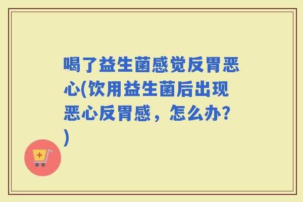 喝了益生菌感觉反胃恶心(饮用益生菌后出现恶心反胃感，怎么办？)