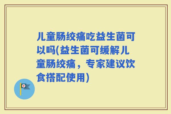 儿童肠绞痛吃益生菌可以吗(益生菌可缓解儿童肠绞痛，专家建议饮食搭配使用)
