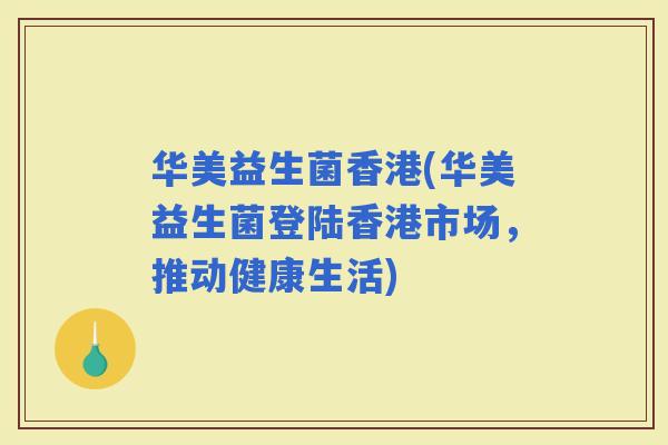 华美益生菌香港(华美益生菌登陆香港市场，推动健康生活)