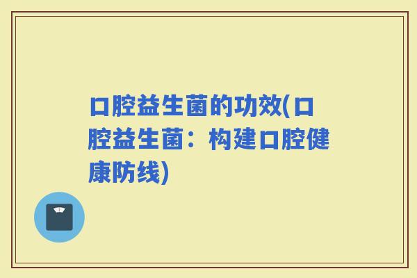 口腔益生菌的功效(口腔益生菌：构建口腔健康防线)