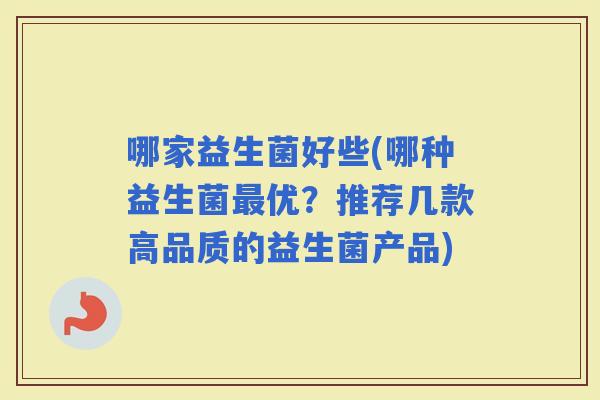 哪家益生菌好些(哪种益生菌优？推荐几款高品质的益生菌产品)