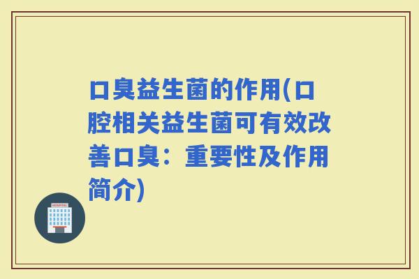 益生菌的作用(口腔相关益生菌可有效改善：重要性及作用简介)