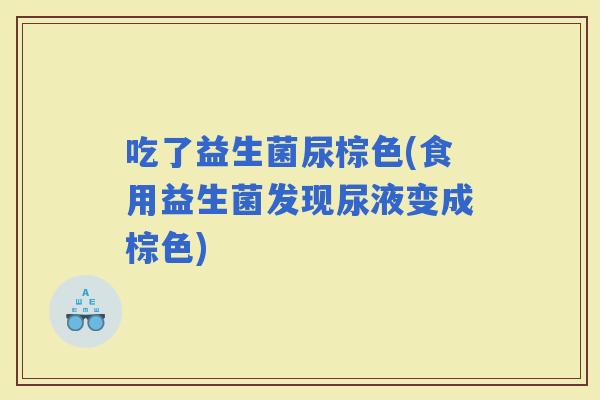吃了益生菌尿棕色(食用益生菌发现尿液变成棕色)
