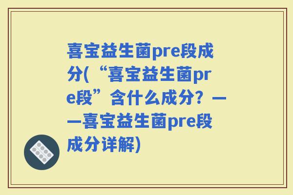 喜宝益生菌pre段成分(“喜宝益生菌pre段”含什么成分？——喜宝益生菌pre段成分详解)