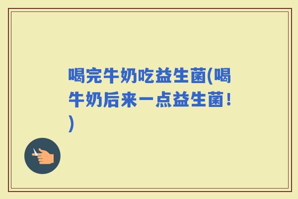 喝完牛奶吃益生菌(喝牛奶后来一点益生菌！)