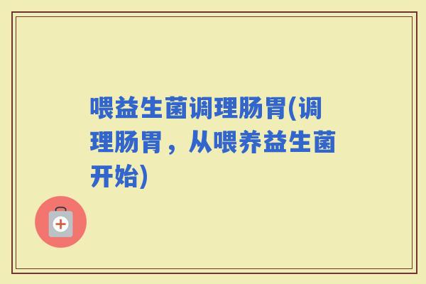 喂益生菌调理肠胃(调理肠胃，从喂养益生菌开始)