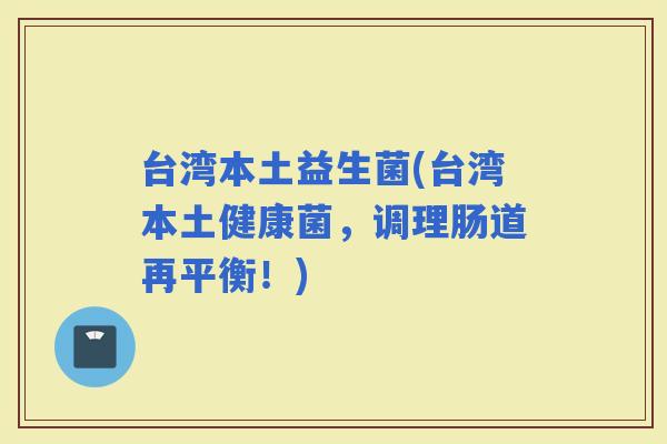 台湾本土益生菌(台湾本土健康菌，调理肠道再平衡！)