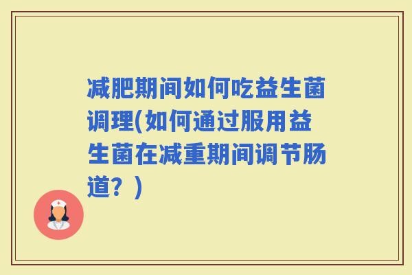 期间如何吃益生菌调理(如何通过服用益生菌在减重期间调节肠道？)
