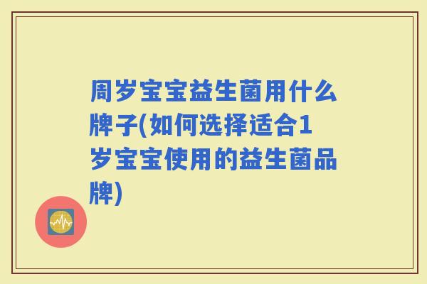 周岁宝宝益生菌用什么牌子(如何选择适合1岁宝宝使用的益生菌品牌)