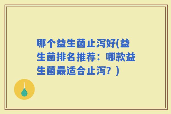 哪个益生菌止泻好(益生菌排名推荐：哪款益生菌适合止泻？)