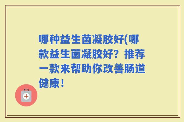 哪种益生菌凝胶好(哪款益生菌凝胶好？推荐一款来帮助你改善肠道健康！
