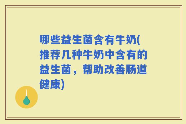 哪些益生菌含有牛奶(推荐几种牛奶中含有的益生菌，帮助改善肠道健康)