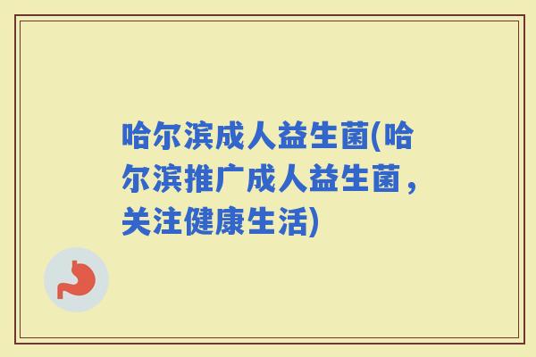 哈尔滨成人益生菌(哈尔滨推广成人益生菌，关注健康生活)