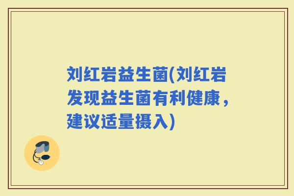 刘红岩益生菌(刘红岩发现益生菌有利健康，建议适量摄入)