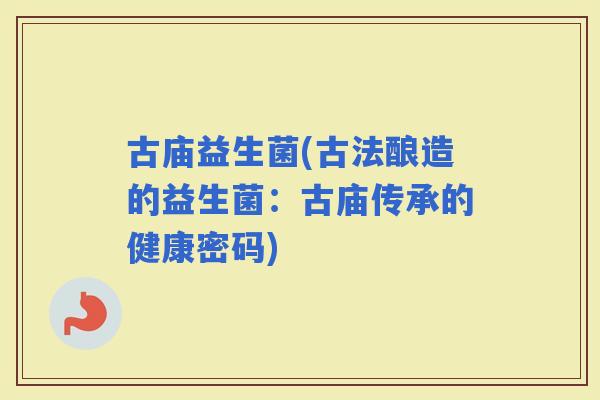 古庙益生菌(古法酿造的益生菌：古庙传承的健康密码)