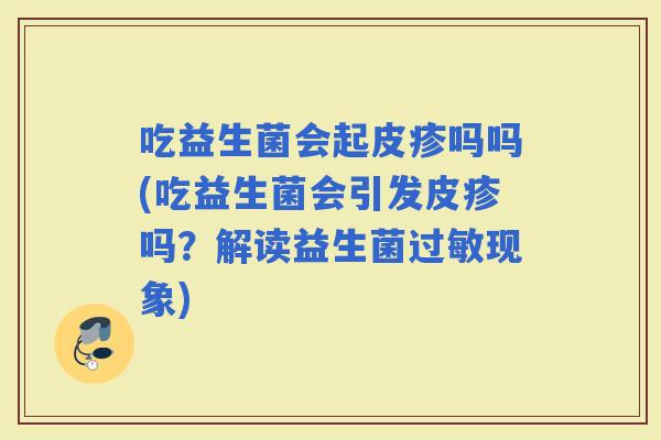 吃益生菌会起皮疹吗吗(吃益生菌会引发皮疹吗？解读益生菌现象)