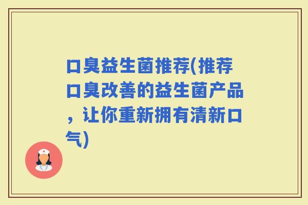 益生菌推荐(推荐改善的益生菌产品，让你重新拥有清新口气)