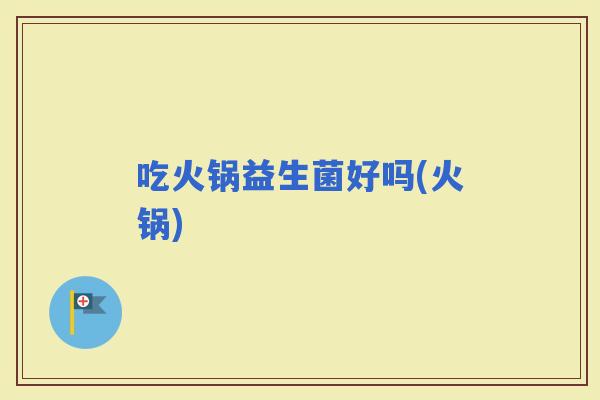 吃火锅益生菌好吗(火锅)