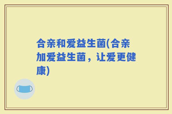 合亲和爱益生菌(合亲加爱益生菌，让爱更健康)