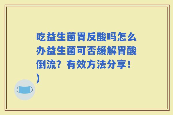 吃益生菌胃反酸吗怎么办益生菌可否缓解胃酸倒流？有效方法分享！)