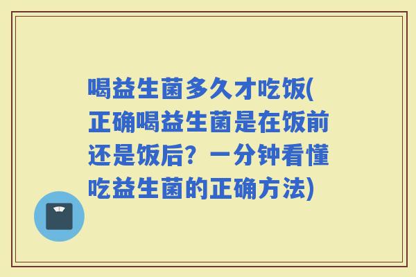 喝益生菌多久才吃饭(正确喝益生菌是在饭前还是饭后？一分钟看懂吃益生菌的正确方法)