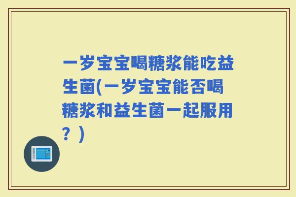 一岁宝宝喝糖浆能吃益生菌(一岁宝宝能否喝糖浆和益生菌一起服用？)