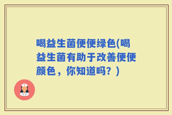 喝益生菌便便绿色(喝益生菌有助于改善便便颜色，你知道吗？)