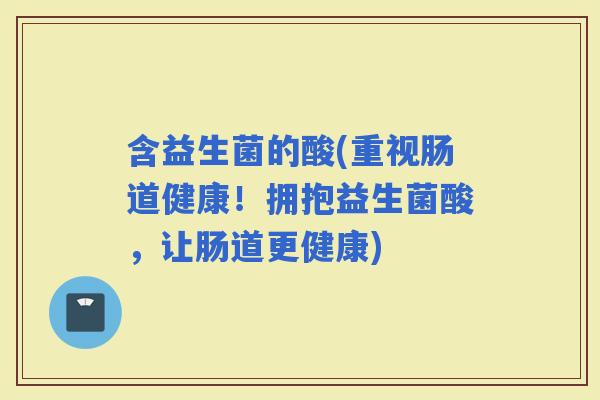 含益生菌的酸(重视肠道健康！拥抱益生菌酸，让肠道更健康)