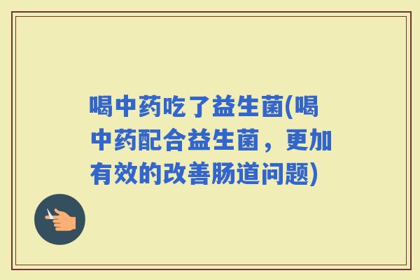 喝吃了益生菌(喝配合益生菌，更加有效的改善肠道问题)