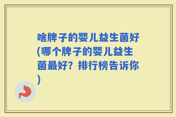 啥牌子的婴儿益生菌好(哪个牌子的婴儿益生菌好？排行榜告诉你)