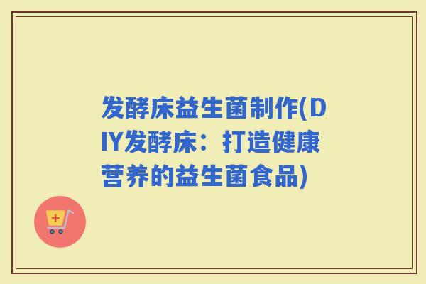 发酵床益生菌制作(DIY发酵床：打造健康营养的益生菌食品)