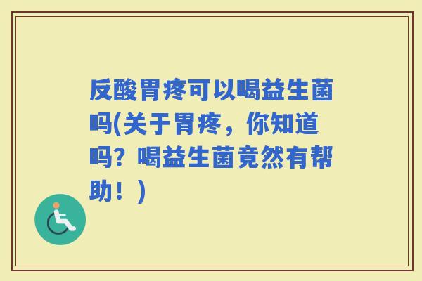 反酸胃疼可以喝益生菌吗(关于胃疼，你知道吗？喝益生菌竟然有帮助！)