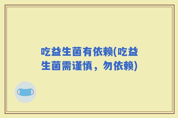 吃益生菌有依赖(吃益生菌需谨慎，勿依赖)