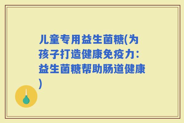 儿童专用益生菌糖(为孩子打造健康力：益生菌糖帮助肠道健康)