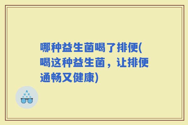 哪种益生菌喝了排便(喝这种益生菌，让排便通畅又健康)