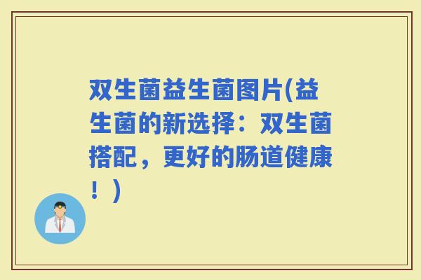 双生菌益生菌图片(益生菌的新选择：双生菌搭配，更好的肠道健康！)