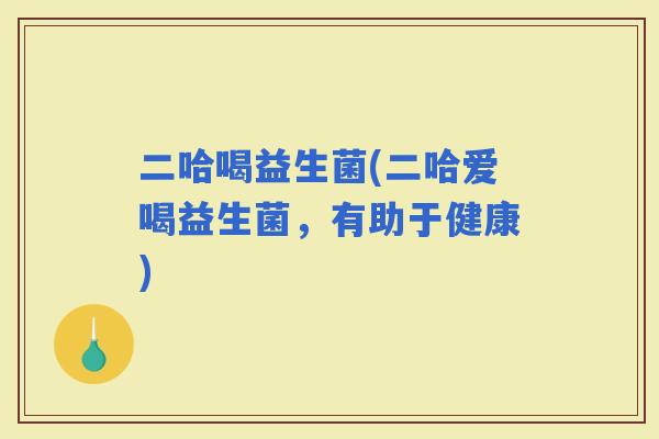 二哈喝益生菌(二哈爱喝益生菌，有助于健康)