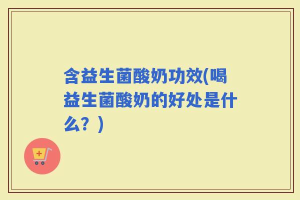 含益生菌酸奶功效(喝益生菌酸奶的好处是什么？)